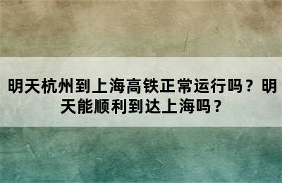 明天杭州到上海高铁正常运行吗？明天能顺利到达上海吗？