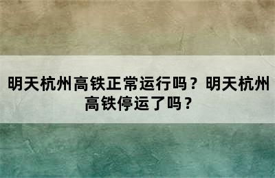 明天杭州高铁正常运行吗？明天杭州高铁停运了吗？