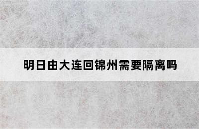 明日由大连回锦州需要隔离吗