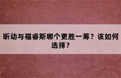 昕动与福睿斯哪个更胜一筹？该如何选择？