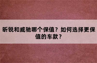 昕锐和威驰哪个保值？如何选择更保值的车款？