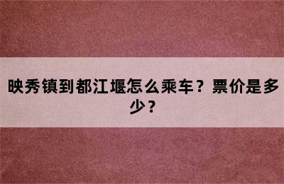 映秀镇到都江堰怎么乘车？票价是多少？