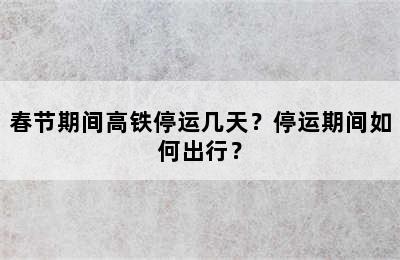 春节期间高铁停运几天？停运期间如何出行？