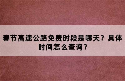 春节高速公路免费时段是哪天？具体时间怎么查询？