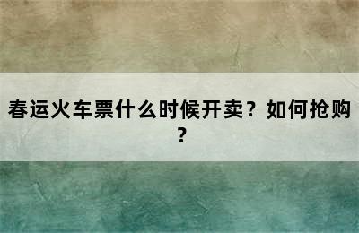 春运火车票什么时候开卖？如何抢购？