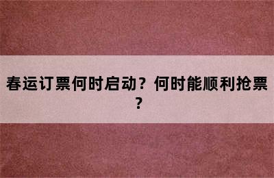 春运订票何时启动？何时能顺利抢票？