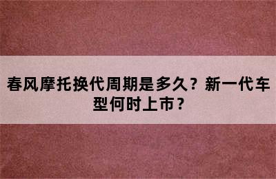 春风摩托换代周期是多久？新一代车型何时上市？