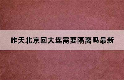 昨天北京回大连需要隔离吗最新