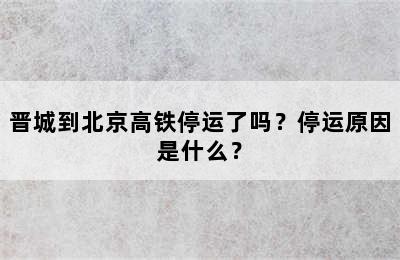 晋城到北京高铁停运了吗？停运原因是什么？