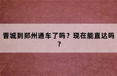 晋城到郑州通车了吗？现在能直达吗？