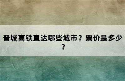 晋城高铁直达哪些城市？票价是多少？