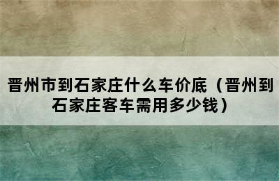 晋州市到石家庄什么车价底（晋州到石家庄客车需用多少钱）