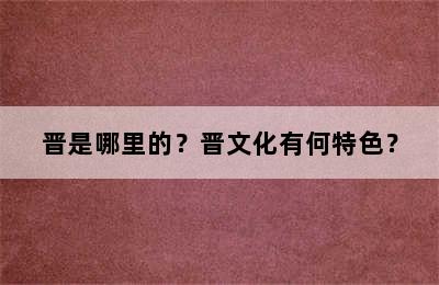 晋是哪里的？晋文化有何特色？