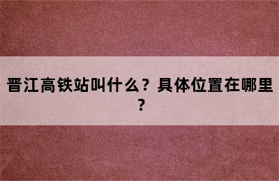 晋江高铁站叫什么？具体位置在哪里？