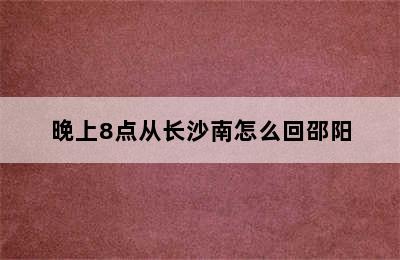 晚上8点从长沙南怎么回邵阳