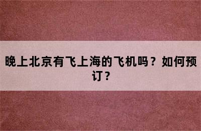 晚上北京有飞上海的飞机吗？如何预订？