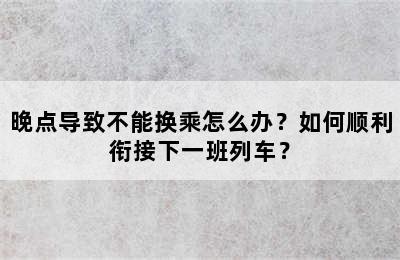 晚点导致不能换乘怎么办？如何顺利衔接下一班列车？