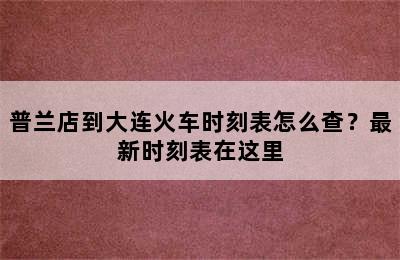 普兰店到大连火车时刻表怎么查？最新时刻表在这里