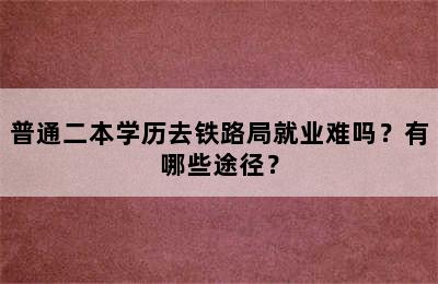 普通二本学历去铁路局就业难吗？有哪些途径？