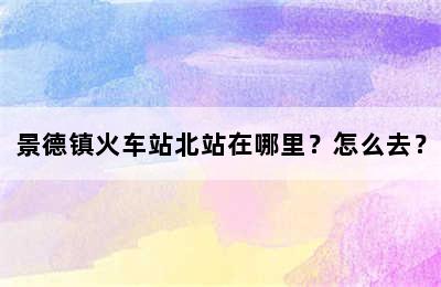 景德镇火车站北站在哪里？怎么去？