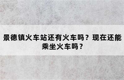 景德镇火车站还有火车吗？现在还能乘坐火车吗？