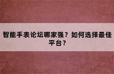 智能手表论坛哪家强？如何选择最佳平台？