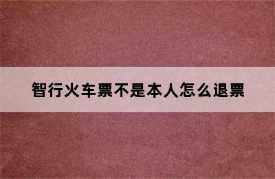 智行火车票不是本人怎么退票