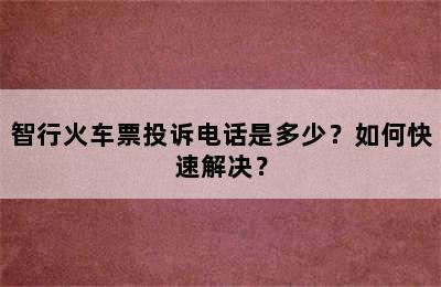 智行火车票投诉电话是多少？如何快速解决？