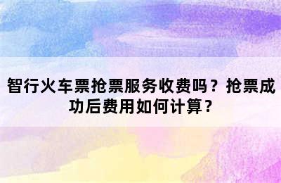 智行火车票抢票服务收费吗？抢票成功后费用如何计算？