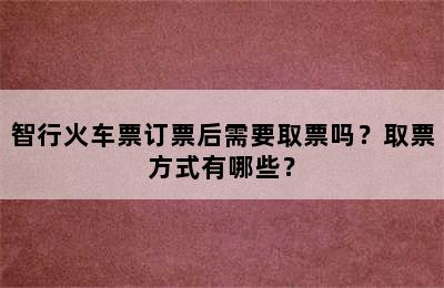 智行火车票订票后需要取票吗？取票方式有哪些？