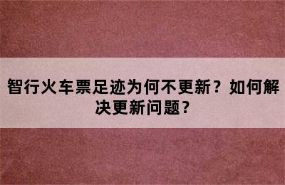 智行火车票足迹为何不更新？如何解决更新问题？