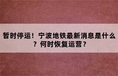 暂时停运！宁波地铁最新消息是什么？何时恢复运营？