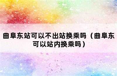 曲阜东站可以不出站换乘吗（曲阜东可以站内换乘吗）