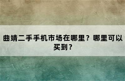 曲靖二手手机市场在哪里？哪里可以买到？