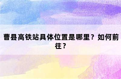 曹县高铁站具体位置是哪里？如何前往？