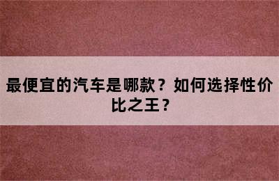 最便宜的汽车是哪款？如何选择性价比之王？