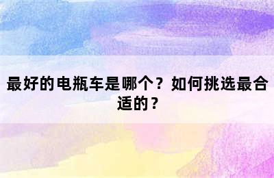 最好的电瓶车是哪个？如何挑选最合适的？