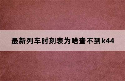 最新列车时刻表为啥查不到k44