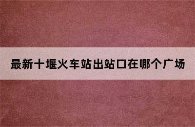 最新十堰火车站出站口在哪个广场