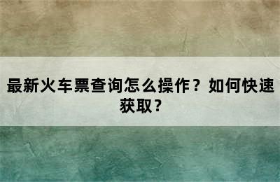 最新火车票查询怎么操作？如何快速获取？