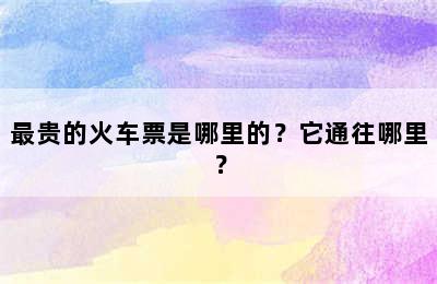 最贵的火车票是哪里的？它通往哪里？