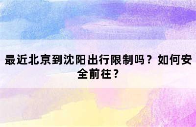 最近北京到沈阳出行限制吗？如何安全前往？