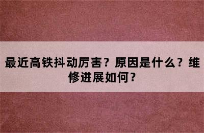 最近高铁抖动厉害？原因是什么？维修进展如何？