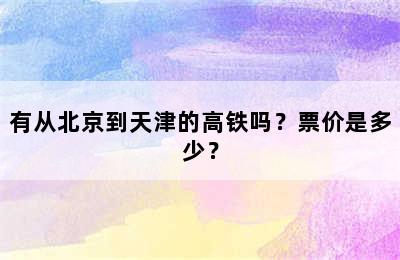 有从北京到天津的高铁吗？票价是多少？