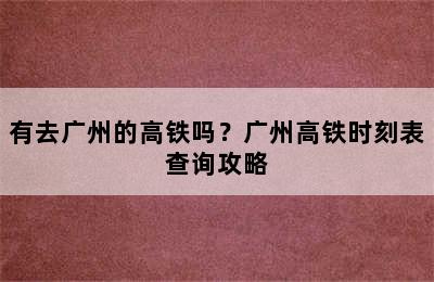 有去广州的高铁吗？广州高铁时刻表查询攻略