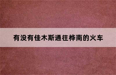 有没有佳木斯通往桦南的火车