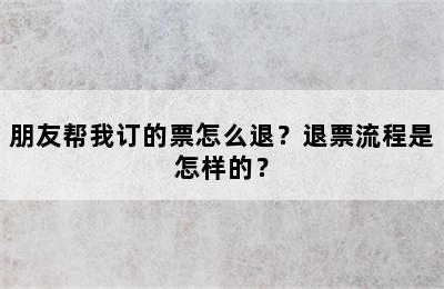 朋友帮我订的票怎么退？退票流程是怎样的？