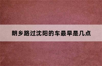 朗乡路过沈阳的车最早是几点