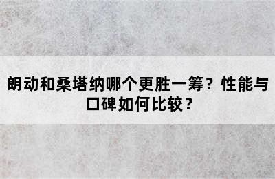 朗动和桑塔纳哪个更胜一筹？性能与口碑如何比较？