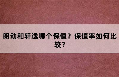 朗动和轩逸哪个保值？保值率如何比较？